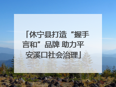 休宁县打造“握手言和”品牌 助力平安溪口社会治理