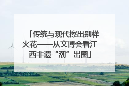 传统与现代擦出别样火花——从文博会看江西非遗“潮”出圈
