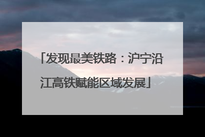 发现最美铁路：沪宁沿江高铁赋能区域发展