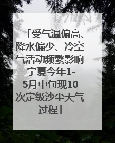 受气温偏高、降水偏少、冷空气活动频繁影响 宁夏今年1-5月中旬现10次定级沙尘天气过程