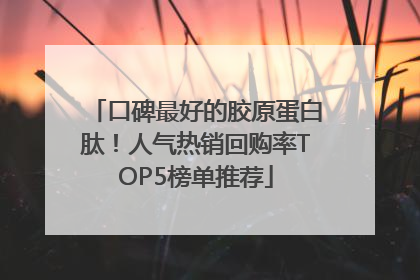口碑最好的胶原蛋白肽！人气热销回购率TOP5榜单推荐