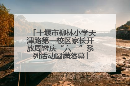 十堰市柳林小学天津路第一校区家长开放周暨庆“六一”系列活动圆满落幕