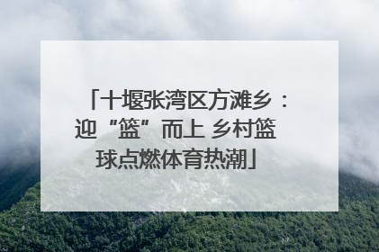 十堰张湾区方滩乡：迎“篮”而上 乡村篮球点燃体育热潮