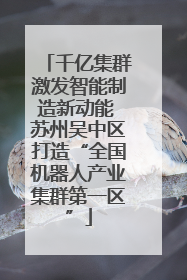 千亿集群激发智能制造新动能 苏州吴中区打造“全国机器人产业集群第一区”