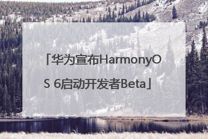华为宣布HarmonyOS 6启动开发者Beta
