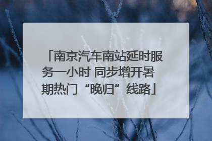南京汽车南站延时服务一小时 同步增开暑期热门“晚归”线路