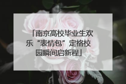 南京高校毕业生欢乐“表情包”定格校园瞬间启新程