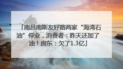 南昌南斯友好路两家“海湾石油”停业，消费者：昨天还加了油！房东：欠了1.3亿