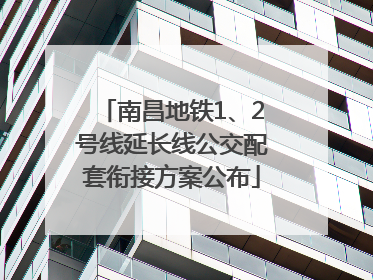 南昌地铁1、2号线延长线公交配套衔接方案公布