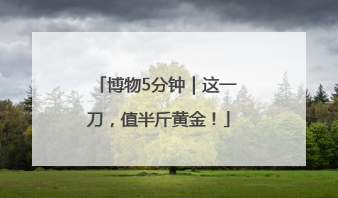 博物5分钟｜这一刀，值半斤黄金！
