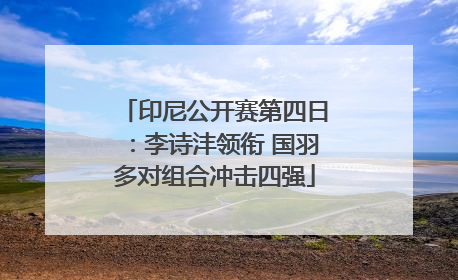 印尼公开赛第四日：李诗沣领衔 国羽多对组合冲击四强