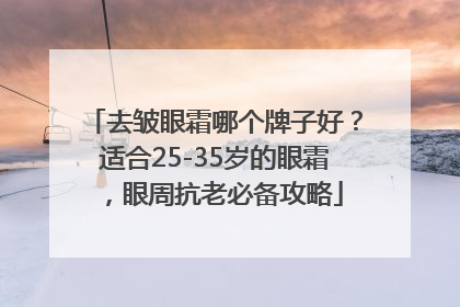 去皱眼霜哪个牌子好？适合25-35岁的眼霜，眼周抗老必备攻略