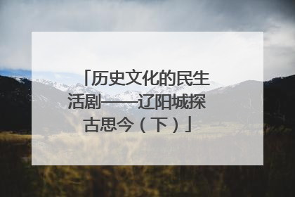 历史文化的民生活剧——辽阳城探古思今（下）