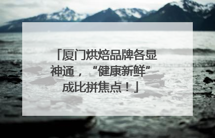 厦门烘焙品牌各显神通，“健康新鲜”成比拼焦点！