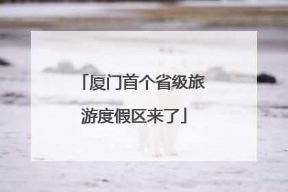 厦门首个省级旅游度假区来了