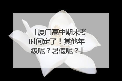 厦门高中期末考时间定了！其他年级呢？暑假呢？