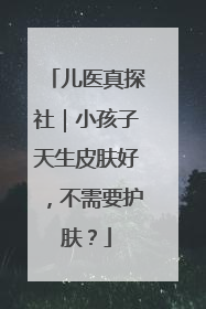 儿医真探社｜小孩子天生皮肤好，不需要护肤？