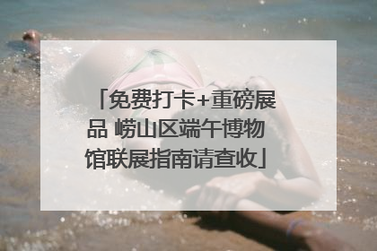 免费打卡+重磅展品 崂山区端午博物馆联展指南请查收