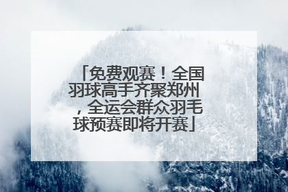 免费观赛！全国羽球高手齐聚郑州，全运会群众羽毛球预赛即将开赛