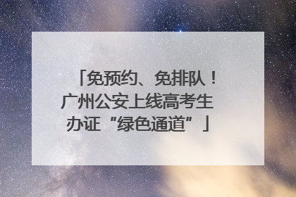 免预约、免排队！广州公安上线高考生办证“绿色通道”