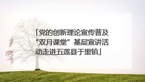 党的创新理论宣传普及“双月课堂”基层宣讲活动走进五莲县于里镇