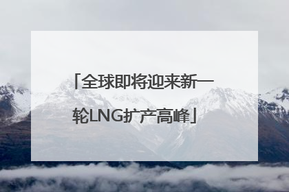 全球即将迎来新一轮LNG扩产高峰