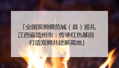 全国双拥模范城（县）巡礼江西省赣州市：传承红色基因 打造双拥共建新高地