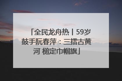 全民龙舟热丨59岁鼓手阮春萍：三擂古黄河 槌定巾帼旗