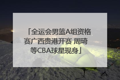 全运会男篮A组资格赛广西贵港开赛 周琦等CBA球星现身