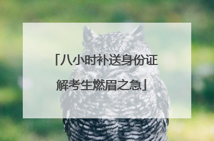 八小时补送身份证 解考生燃眉之急