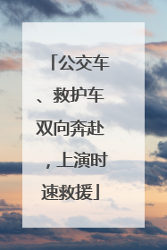 公交车、救护车双向奔赴，上演时速救援