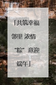 共筑幸福邻里 浓情“粽”意迎端午