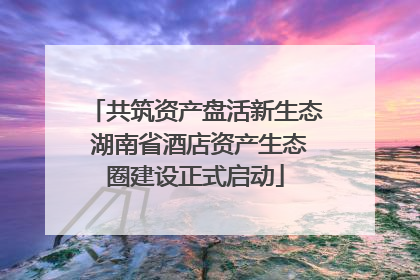 共筑资产盘活新生态 湖南省酒店资产生态圈建设正式启动