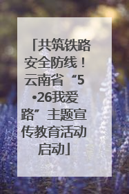 共筑铁路安全防线！云南省“5•26我爱路”主题宣传教育活动启动
