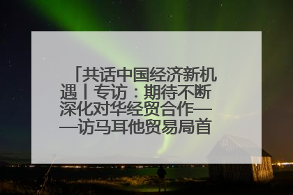 共话中国经济新机遇丨专访：期待不断深化对华经贸合作——访马耳他贸易局首席执行官布蒂吉格