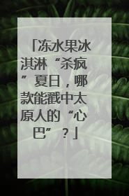 冻水果冰淇淋“杀疯”夏日，哪款能戳中太原人的“心巴”？
