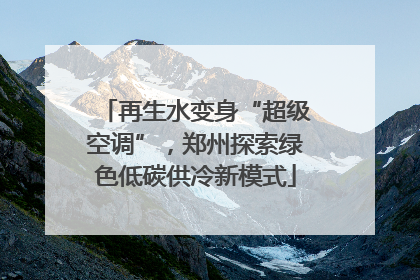 再生水变身“超级空调”，郑州探索绿色低碳供冷新模式