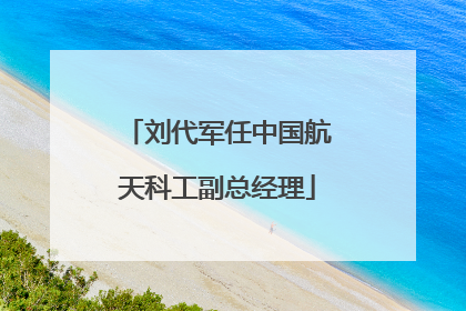 刘代军任中国航天科工副总经理