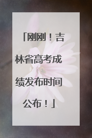 刚刚！吉林省高考成绩发布时间公布！