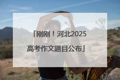 刚刚！河北2025高考作文题目公布