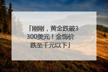 刚刚，黄金跌破3300美元！金饰价跌至千元以下