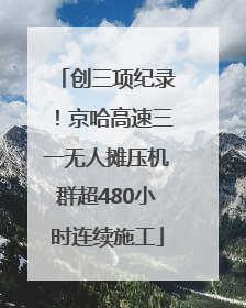 创三项纪录！京哈高速三一无人摊压机群超480小时连续施工