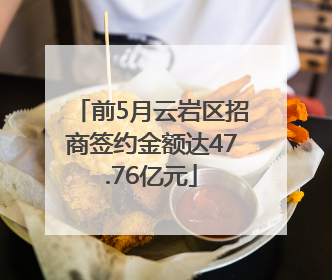 前5月云岩区招商签约金额达47.76亿元