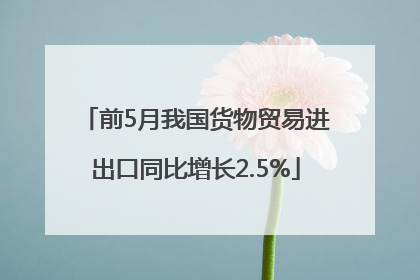 前5月我国货物贸易进出口同比增长2.5%