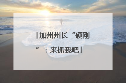 加州州长“硬刚”：来抓我吧