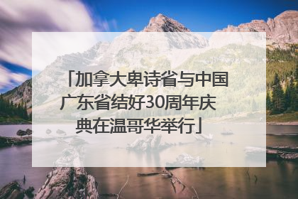 加拿大卑诗省与中国广东省结好30周年庆典在温哥华举行