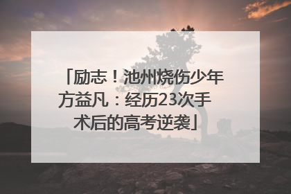 励志！池州烧伤少年方益凡：经历23次手术后的高考逆袭