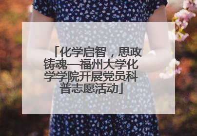 化学启智，思政铸魂—福州大学化学学院开展党员科普志愿活动