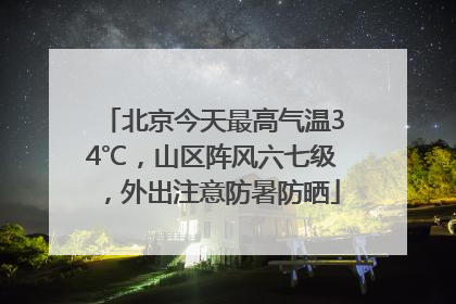 北京今天最高气温34℃，山区阵风六七级，外出注意防暑防晒