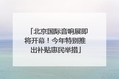 北京国际音响展即将开幕！今年特别推出补贴惠民举措